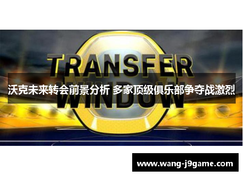 沃克未来转会前景分析 多家顶级俱乐部争夺战激烈