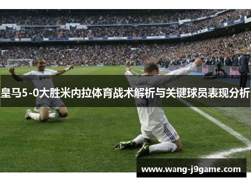 皇马5-0大胜米内拉体育战术解析与关键球员表现分析