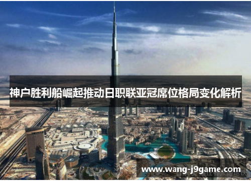 神户胜利船崛起推动日职联亚冠席位格局变化解析