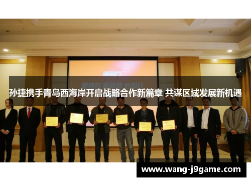 孙捷携手青岛西海岸开启战略合作新篇章 共谋区域发展新机遇