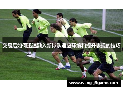 交易后如何迅速融入新球队适应环境和提升表现的技巧
