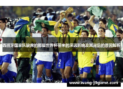 西班牙国家队缺席的那届世界杯带来的深远影响及其背后的原因解析