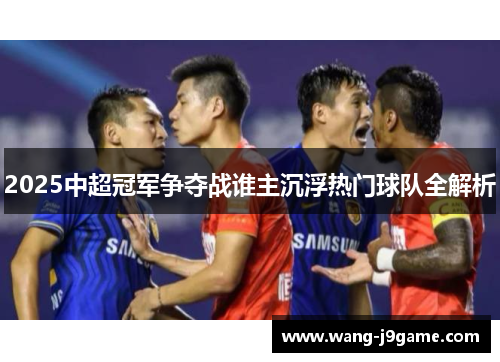 2025中超冠军争夺战谁主沉浮热门球队全解析