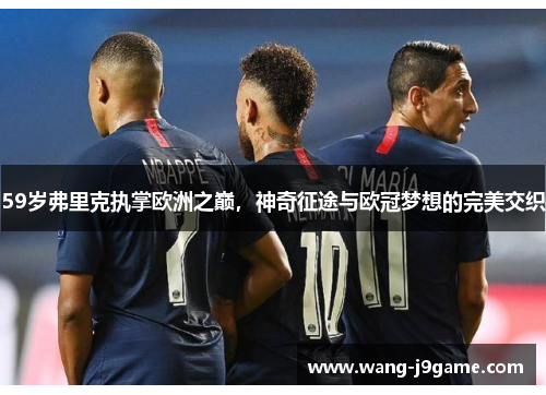 59岁弗里克执掌欧洲之巅，神奇征途与欧冠梦想的完美交织