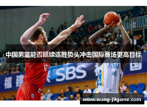 中国男篮能否延续连胜势头冲击国际赛场更高目标
