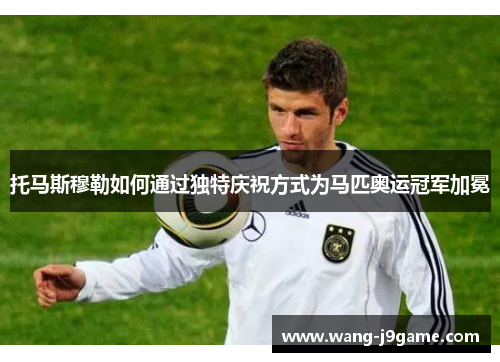 托马斯穆勒如何通过独特庆祝方式为马匹奥运冠军加冕