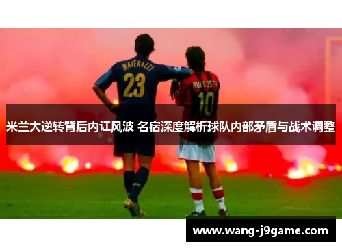 米兰大逆转背后内讧风波 名宿深度解析球队内部矛盾与战术调整