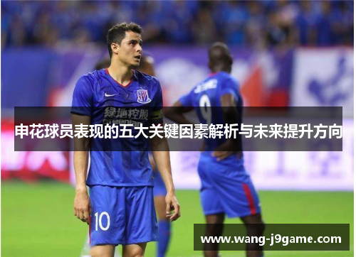 申花球员表现的五大关键因素解析与未来提升方向 申花球员表现的五大关键因素解析与未来提升方向