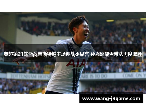 英超第21轮激战莱斯特城主场迎战水晶宫 孙兴慜能否带队再度取胜