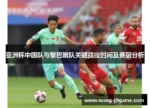 亚洲杯中国队与黎巴嫩队关键战役时间及赛前分析