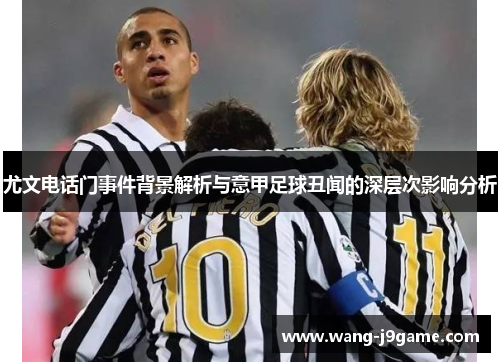 尤文电话门事件背景解析与意甲足球丑闻的深层次影响分析