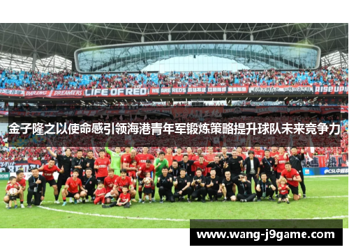 金子隆之以使命感引领海港青年军锻炼策略提升球队未来竞争力