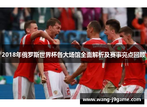 2018年俄罗斯世界杯各大场馆全面解析及赛事亮点回顾