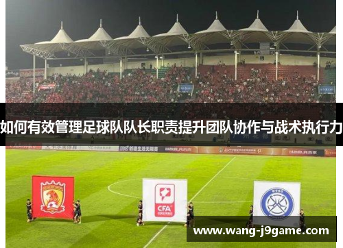 如何有效管理足球队队长职责提升团队协作与战术执行力