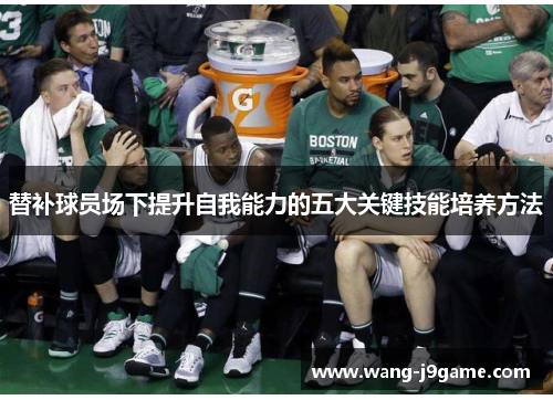 替补球员场下提升自我能力的五大关键技能培养方法 替补球员场下提升自我能力的五大关键技能培养方法