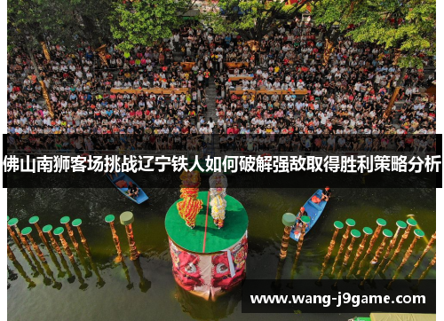 佛山南狮客场挑战辽宁铁人如何破解强敌取得胜利策略分析