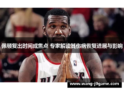 佩顿复出时间成焦点 专家解读其伤病恢复进展与影响