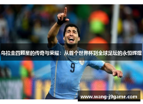 乌拉圭四颗星的传奇与荣耀：从首个世界杯到全球足坛的永恒辉煌