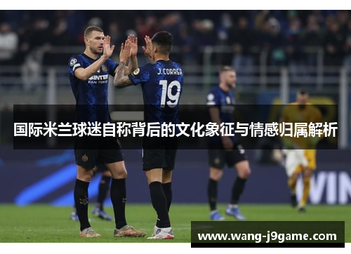 国际米兰球迷自称背后的文化象征与情感归属解析