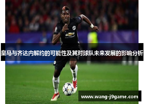 皇马与齐达内解约的可能性及其对球队未来发展的影响分析