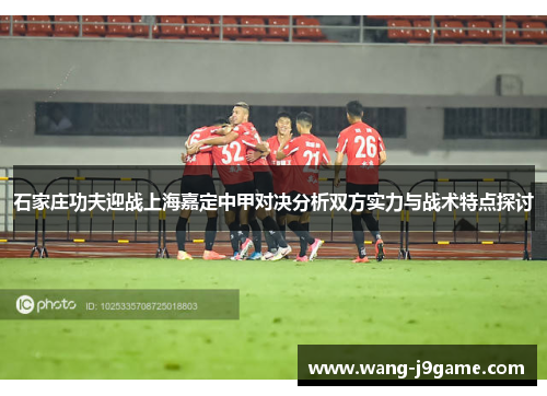 石家庄功夫迎战上海嘉定中甲对决分析双方实力与战术特点探讨