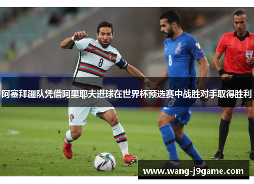 阿塞拜疆队凭借阿里耶夫进球在世界杯预选赛中战胜对手取得胜利