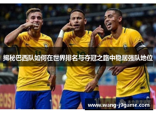 揭秘巴西队如何在世界排名与夺冠之路中稳居强队地位