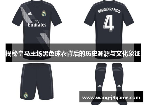 揭秘皇马主场黑色球衣背后的历史渊源与文化象征