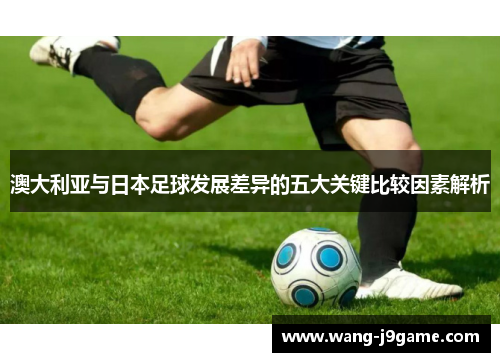 澳大利亚与日本足球发展差异的五大关键比较因素解析 澳大利亚与日本足球发展差异的五大关键比较因素解析