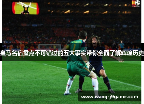 皇马名宿盘点不可错过的五大事实带你全面了解辉煌历史