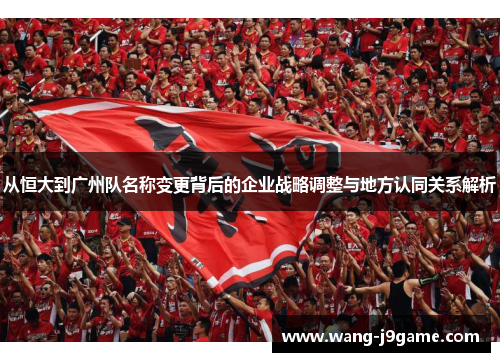 从恒大到广州队名称变更背后的企业战略调整与地方认同关系解析
