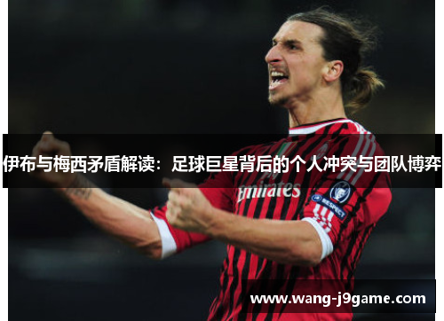 伊布与梅西矛盾解读：足球巨星背后的个人冲突与团队博弈