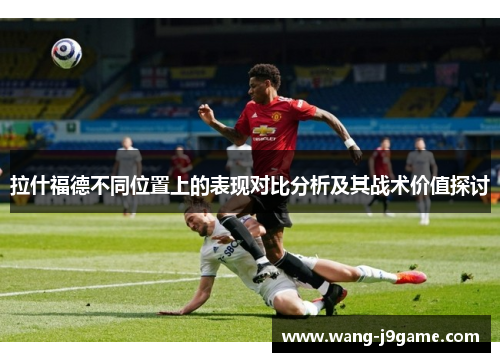 拉什福德不同位置上的表现对比分析及其战术价值探讨