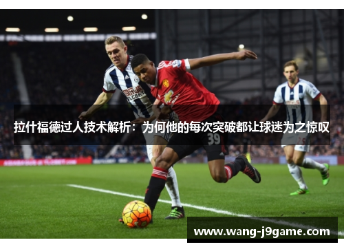 拉什福德过人技术解析：为何他的每次突破都让球迷为之惊叹