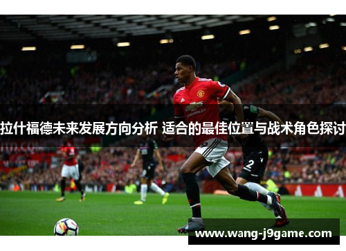 拉什福德未来发展方向分析 适合的最佳位置与战术角色探讨