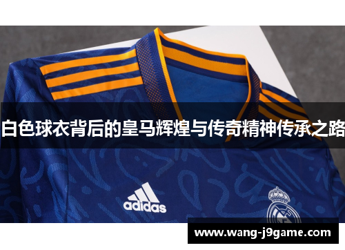 白色球衣背后的皇马辉煌与传奇精神传承之路 白色球衣背后的皇马辉煌与传奇精神传承之路
