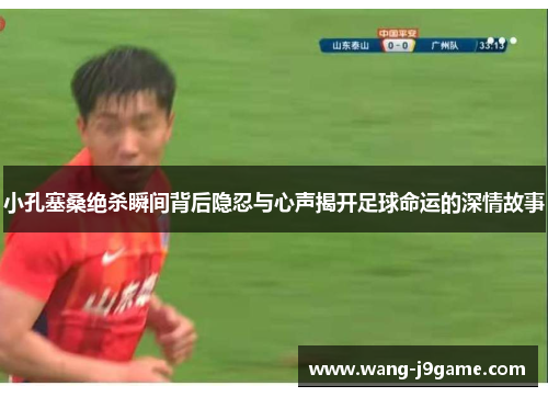 小孔塞桑绝杀瞬间背后隐忍与心声揭开足球命运的深情故事