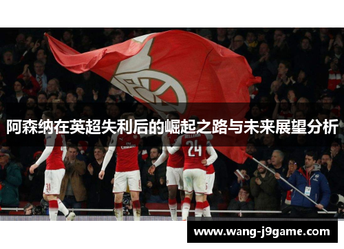 阿森纳在英超失利后的崛起之路与未来展望分析
