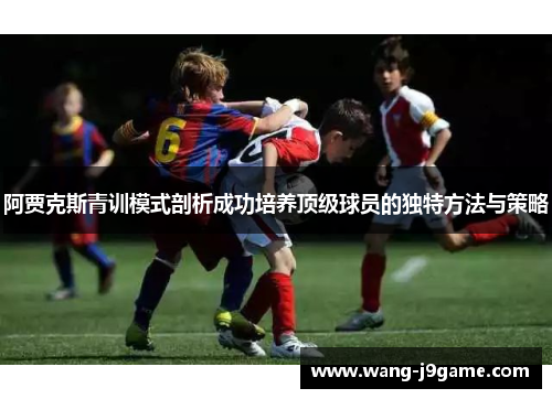 阿贾克斯青训模式剖析成功培养顶级球员的独特方法与策略