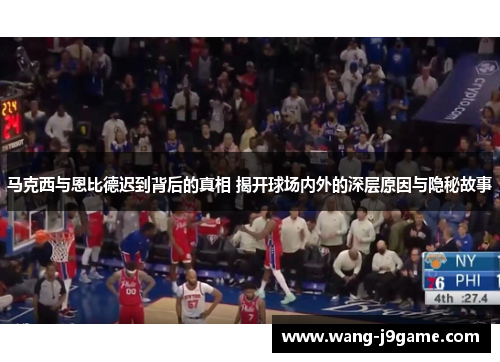 马克西与恩比德迟到背后的真相 揭开球场内外的深层原因与隐秘故事