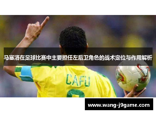 马塞洛在足球比赛中主要担任左后卫角色的战术定位与作用解析 马塞洛在足球比赛中主要担任左后卫角色的战术定位与作用解析