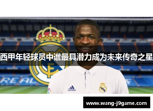 西甲年轻球员中谁最具潜力成为未来传奇之星