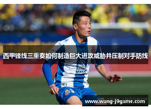 西甲锋线三重奏如何制造巨大进攻威胁并压制对手防线