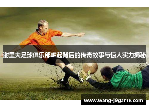 谢里夫足球俱乐部崛起背后的传奇故事与惊人实力揭秘