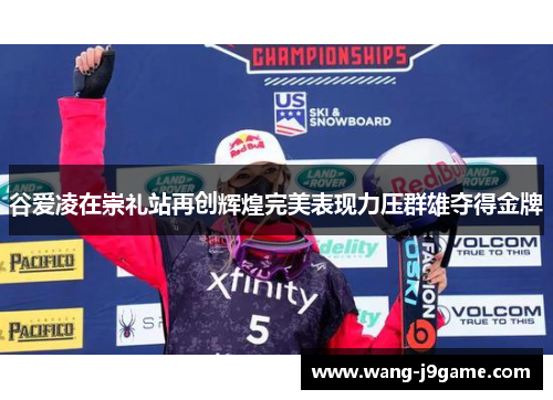 谷爱凌在崇礼站再创辉煌完美表现力压群雄夺得金牌