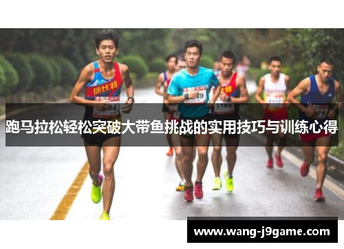 跑马拉松轻松突破大带鱼挑战的实用技巧与训练心得