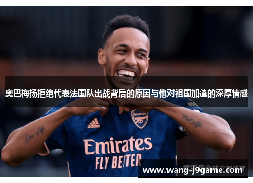 奥巴梅扬拒绝代表法国队出战背后的原因与他对祖国加蓬的深厚情感