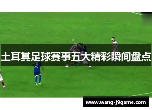 土耳其足球赛事五大精彩瞬间盘点