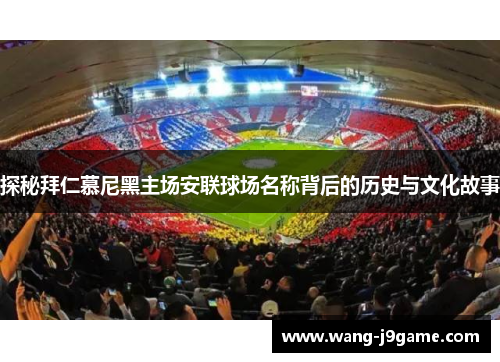 探秘拜仁慕尼黑主场安联球场名称背后的历史与文化故事