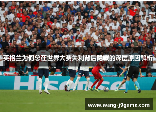 英格兰为何总在世界大赛失利背后隐藏的深层原因解析